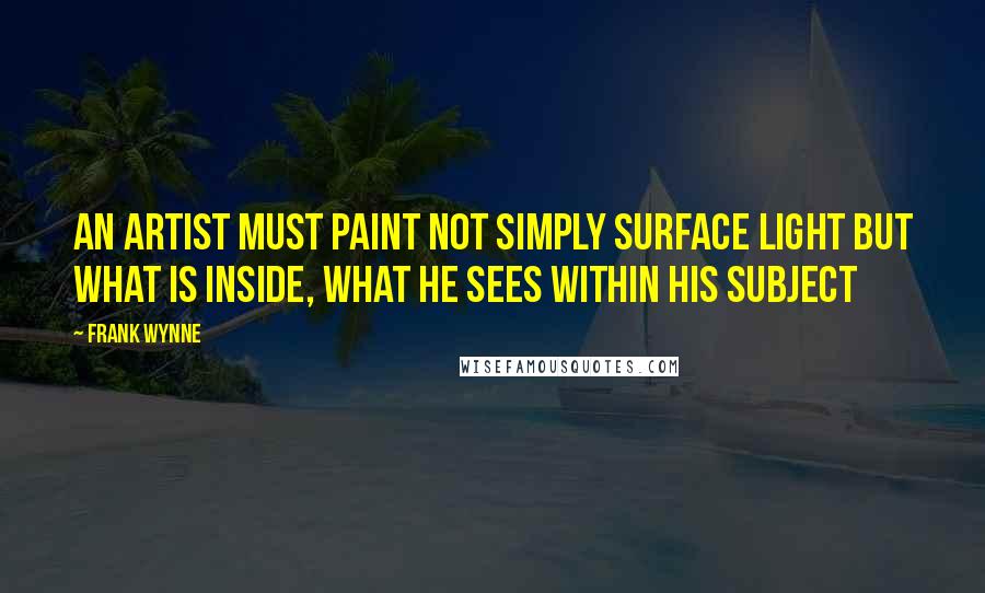 Frank Wynne Quotes: An artist must paint not simply surface light but what is inside, what he sees within his subject