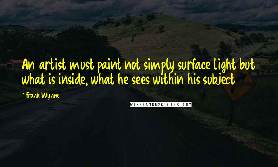 Frank Wynne Quotes: An artist must paint not simply surface light but what is inside, what he sees within his subject