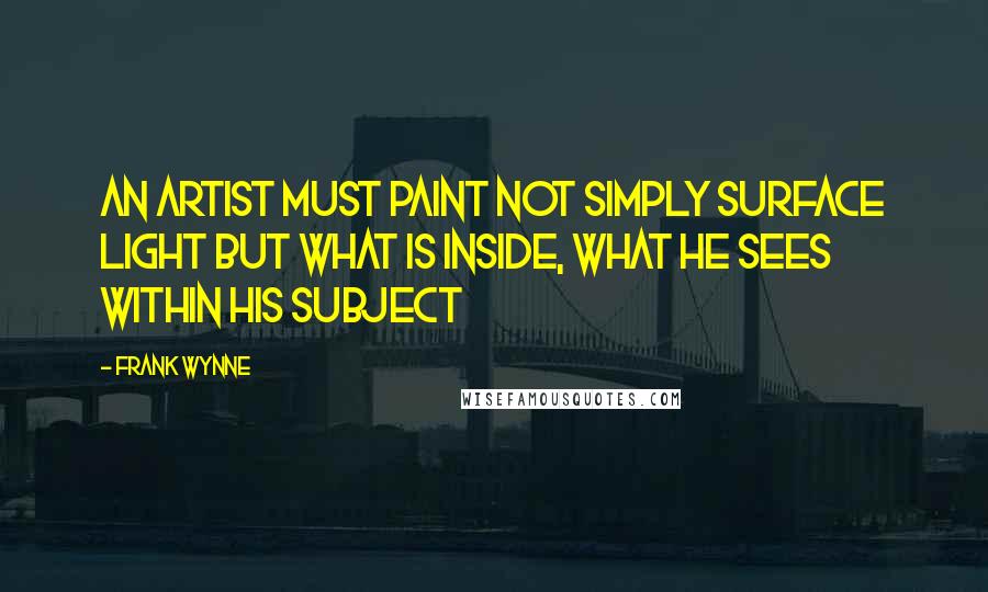 Frank Wynne Quotes: An artist must paint not simply surface light but what is inside, what he sees within his subject