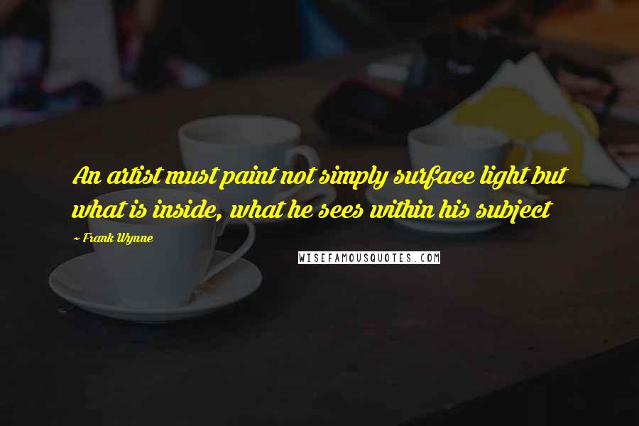 Frank Wynne Quotes: An artist must paint not simply surface light but what is inside, what he sees within his subject