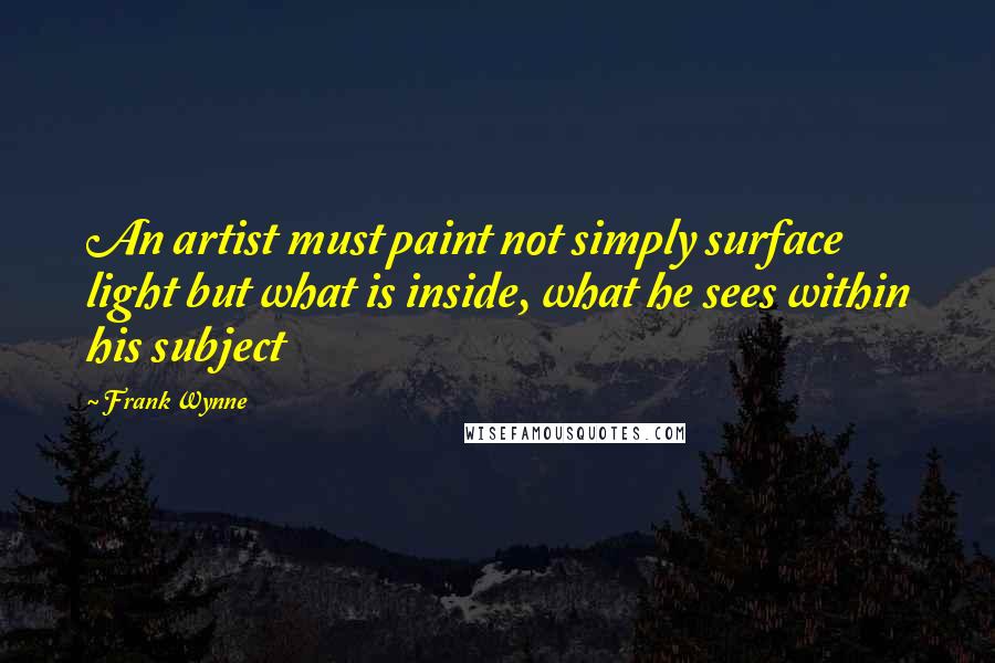 Frank Wynne Quotes: An artist must paint not simply surface light but what is inside, what he sees within his subject