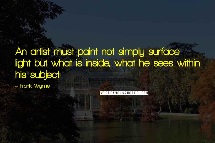 Frank Wynne Quotes: An artist must paint not simply surface light but what is inside, what he sees within his subject