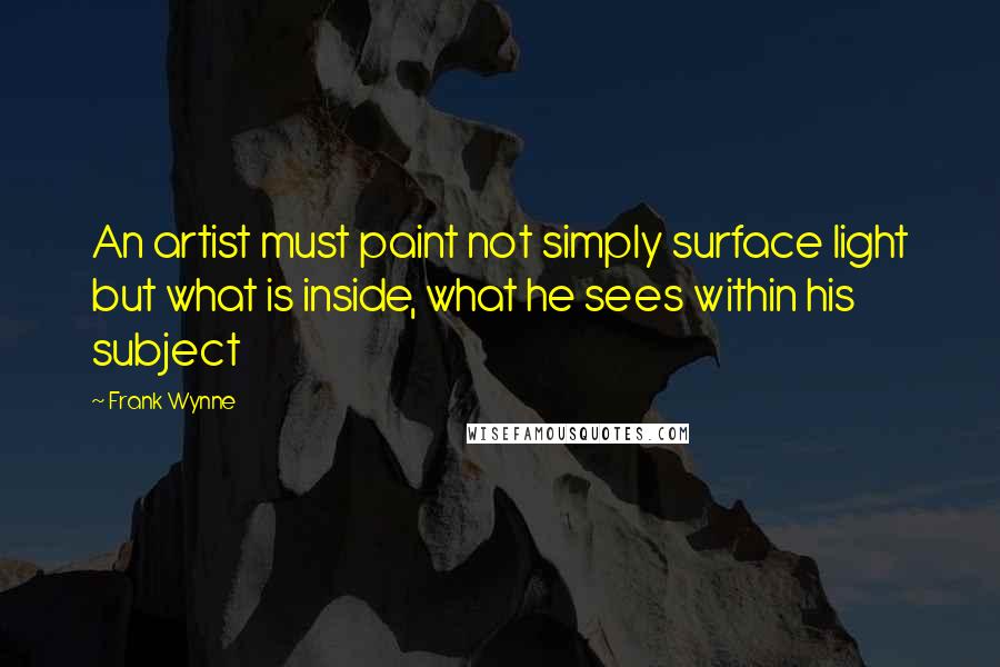 Frank Wynne Quotes: An artist must paint not simply surface light but what is inside, what he sees within his subject