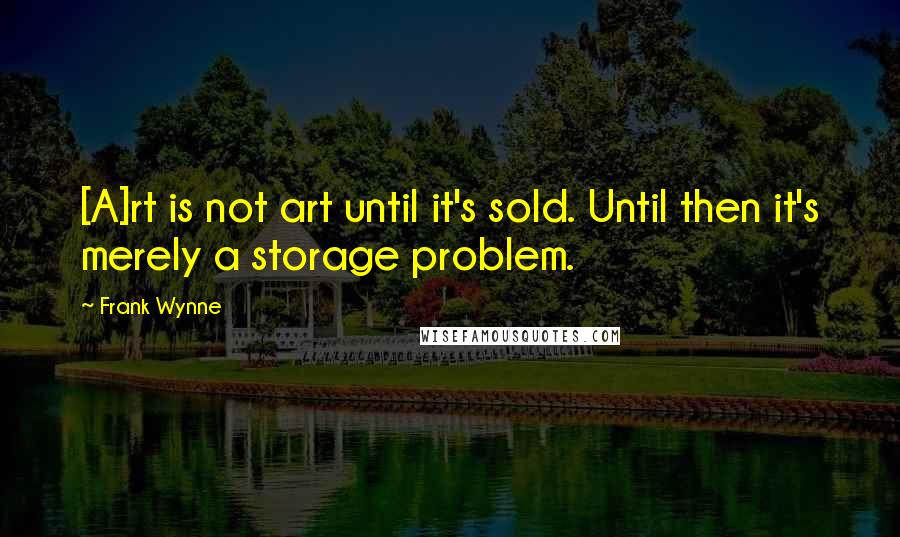 Frank Wynne Quotes: [A]rt is not art until it's sold. Until then it's merely a storage problem.