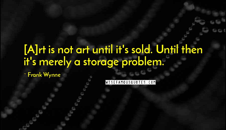 Frank Wynne Quotes: [A]rt is not art until it's sold. Until then it's merely a storage problem.