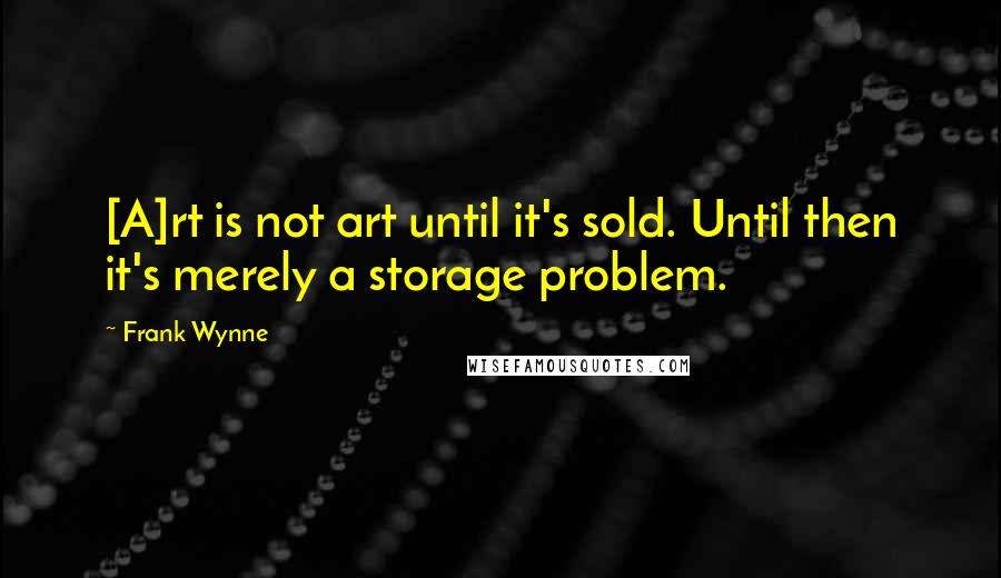 Frank Wynne Quotes: [A]rt is not art until it's sold. Until then it's merely a storage problem.