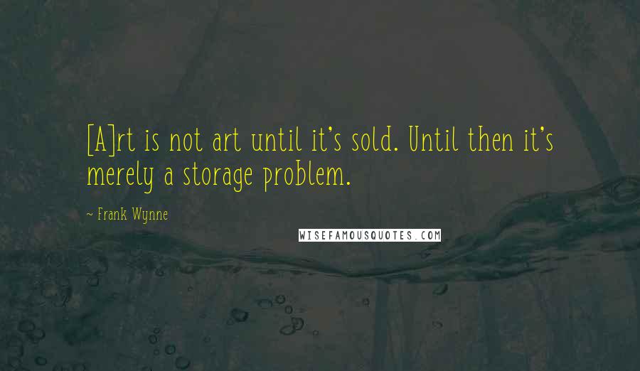 Frank Wynne Quotes: [A]rt is not art until it's sold. Until then it's merely a storage problem.