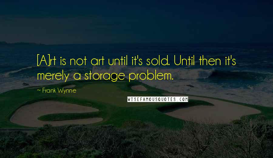 Frank Wynne Quotes: [A]rt is not art until it's sold. Until then it's merely a storage problem.