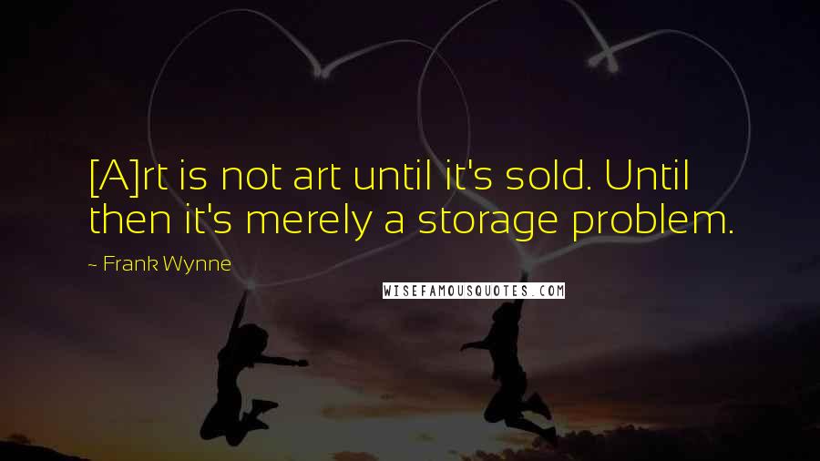 Frank Wynne Quotes: [A]rt is not art until it's sold. Until then it's merely a storage problem.