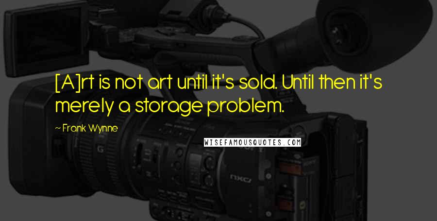 Frank Wynne Quotes: [A]rt is not art until it's sold. Until then it's merely a storage problem.