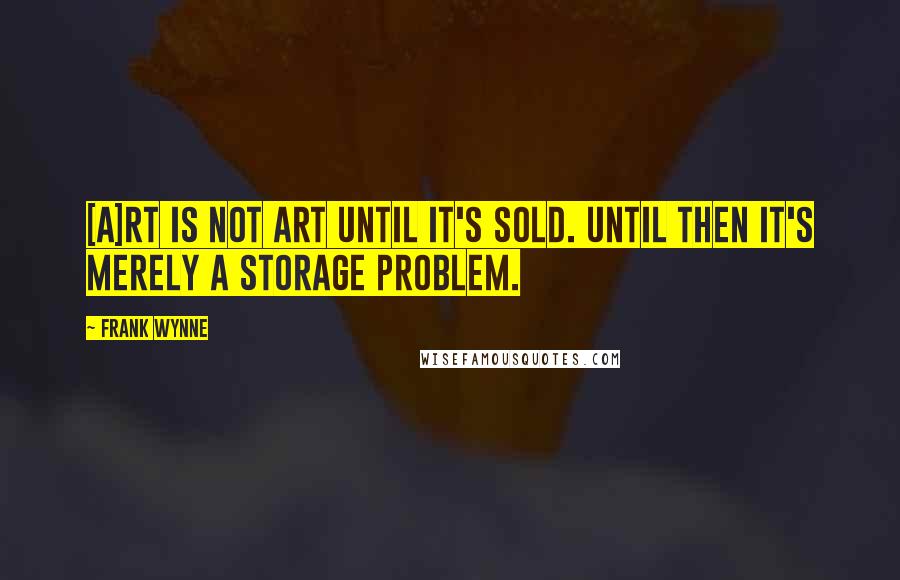 Frank Wynne Quotes: [A]rt is not art until it's sold. Until then it's merely a storage problem.