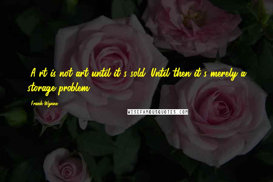 Frank Wynne Quotes: [A]rt is not art until it's sold. Until then it's merely a storage problem.