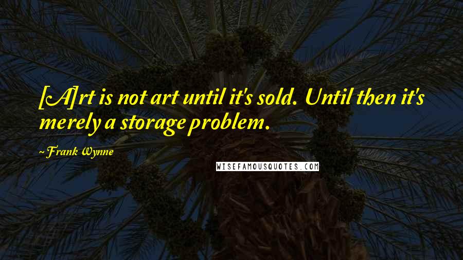 Frank Wynne Quotes: [A]rt is not art until it's sold. Until then it's merely a storage problem.