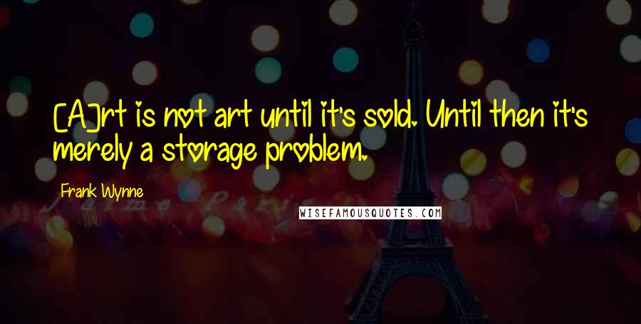 Frank Wynne Quotes: [A]rt is not art until it's sold. Until then it's merely a storage problem.