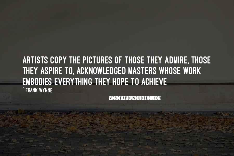 Frank Wynne Quotes: Artists copy the pictures of those they admire, those they aspire to, acknowledged masters whose work embodies everything they hope to achieve