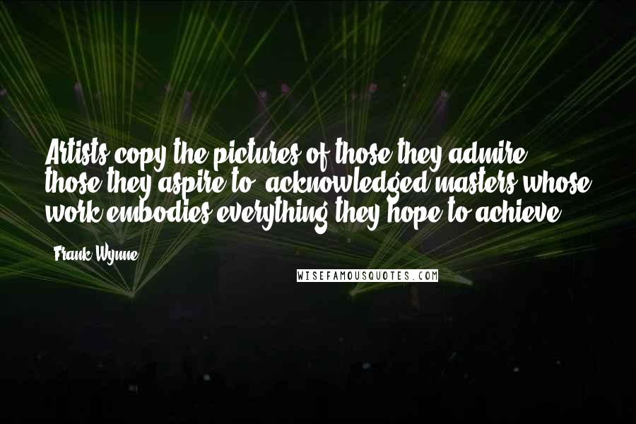 Frank Wynne Quotes: Artists copy the pictures of those they admire, those they aspire to, acknowledged masters whose work embodies everything they hope to achieve