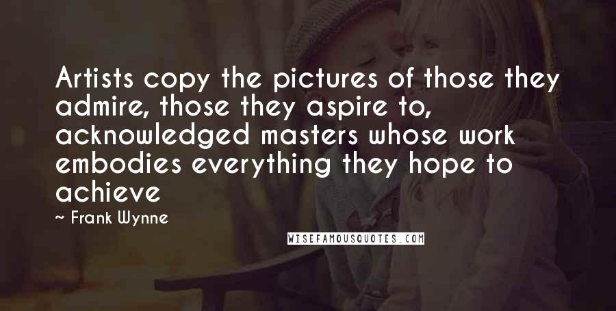 Frank Wynne Quotes: Artists copy the pictures of those they admire, those they aspire to, acknowledged masters whose work embodies everything they hope to achieve