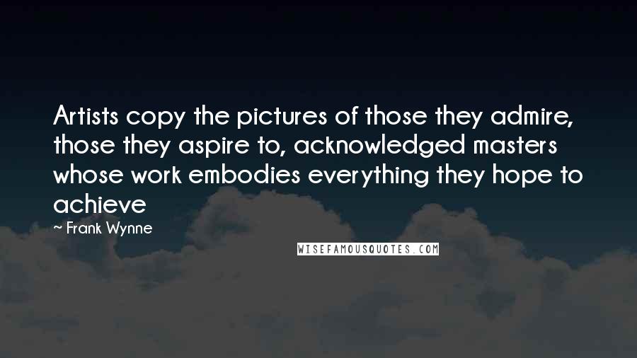 Frank Wynne Quotes: Artists copy the pictures of those they admire, those they aspire to, acknowledged masters whose work embodies everything they hope to achieve