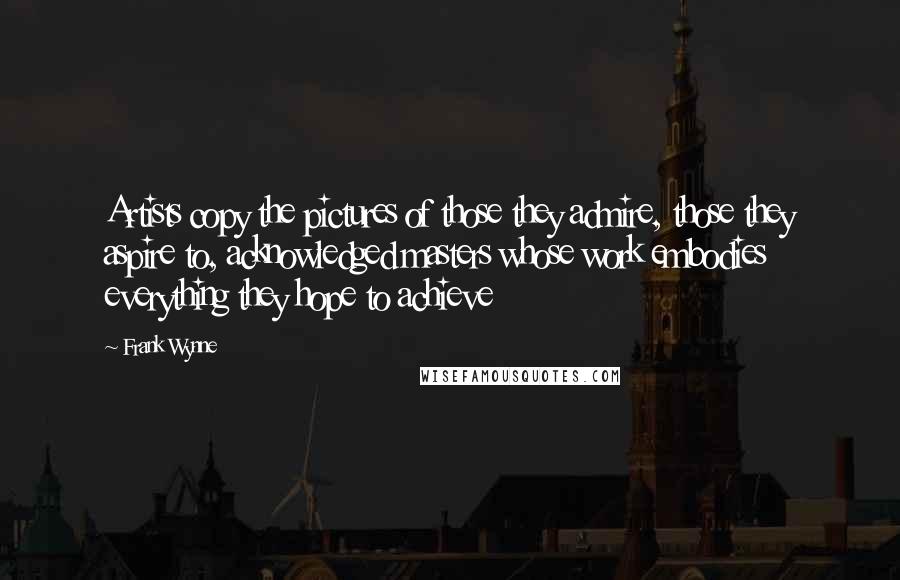 Frank Wynne Quotes: Artists copy the pictures of those they admire, those they aspire to, acknowledged masters whose work embodies everything they hope to achieve