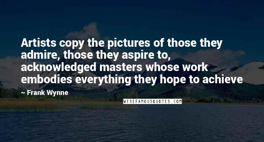 Frank Wynne Quotes: Artists copy the pictures of those they admire, those they aspire to, acknowledged masters whose work embodies everything they hope to achieve