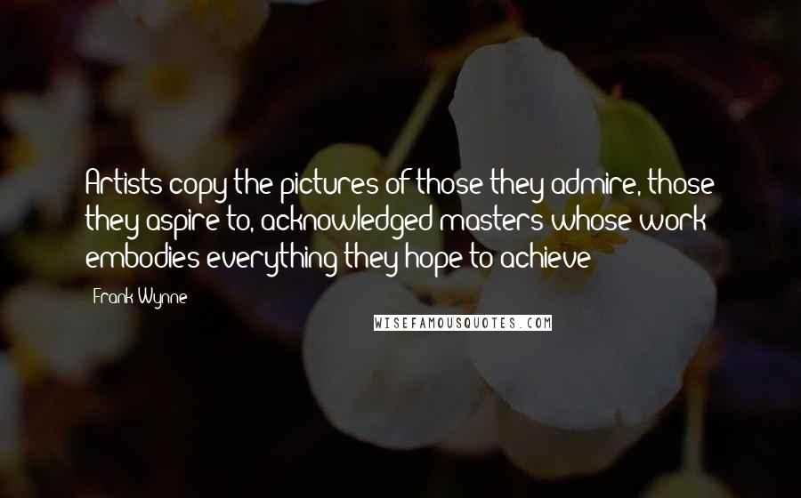 Frank Wynne Quotes: Artists copy the pictures of those they admire, those they aspire to, acknowledged masters whose work embodies everything they hope to achieve