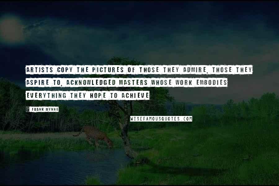 Frank Wynne Quotes: Artists copy the pictures of those they admire, those they aspire to, acknowledged masters whose work embodies everything they hope to achieve