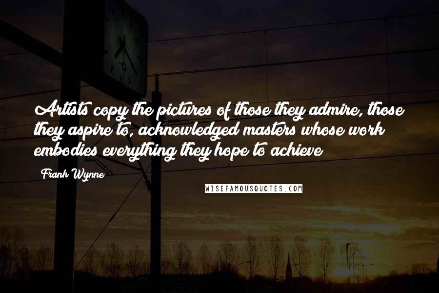 Frank Wynne Quotes: Artists copy the pictures of those they admire, those they aspire to, acknowledged masters whose work embodies everything they hope to achieve