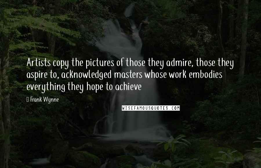 Frank Wynne Quotes: Artists copy the pictures of those they admire, those they aspire to, acknowledged masters whose work embodies everything they hope to achieve