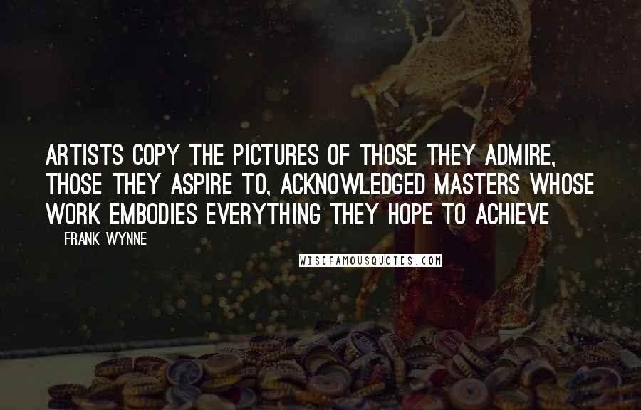 Frank Wynne Quotes: Artists copy the pictures of those they admire, those they aspire to, acknowledged masters whose work embodies everything they hope to achieve