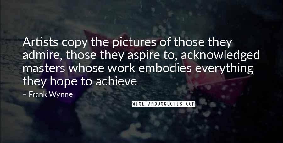 Frank Wynne Quotes: Artists copy the pictures of those they admire, those they aspire to, acknowledged masters whose work embodies everything they hope to achieve