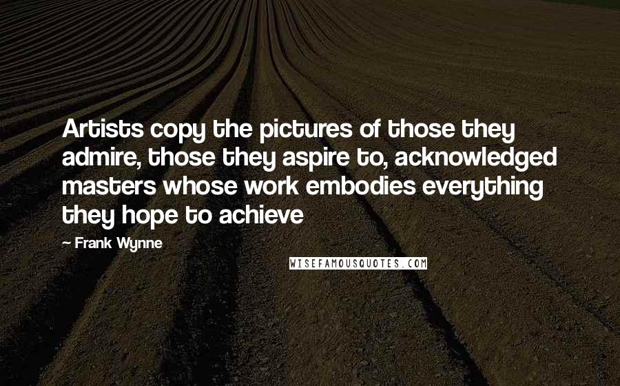 Frank Wynne Quotes: Artists copy the pictures of those they admire, those they aspire to, acknowledged masters whose work embodies everything they hope to achieve