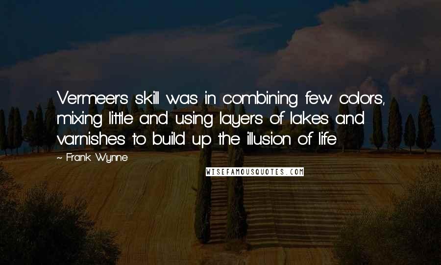 Frank Wynne Quotes: Vermeer's skill was in combining few colors, mixing little and using layers of lakes and varnishes to build up the illusion of life