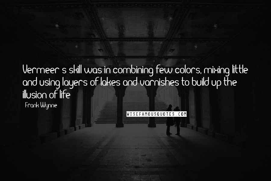 Frank Wynne Quotes: Vermeer's skill was in combining few colors, mixing little and using layers of lakes and varnishes to build up the illusion of life
