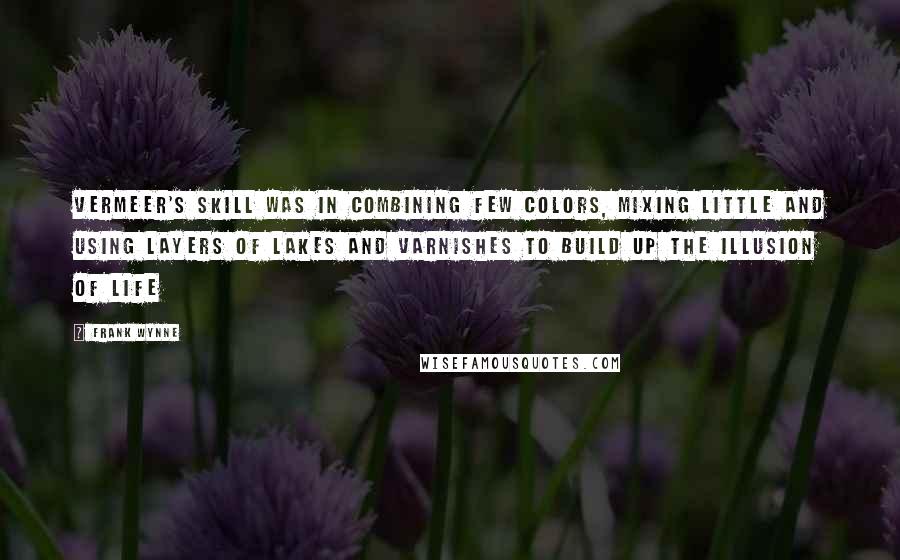 Frank Wynne Quotes: Vermeer's skill was in combining few colors, mixing little and using layers of lakes and varnishes to build up the illusion of life