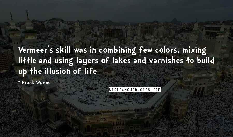Frank Wynne Quotes: Vermeer's skill was in combining few colors, mixing little and using layers of lakes and varnishes to build up the illusion of life