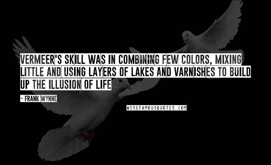 Frank Wynne Quotes: Vermeer's skill was in combining few colors, mixing little and using layers of lakes and varnishes to build up the illusion of life