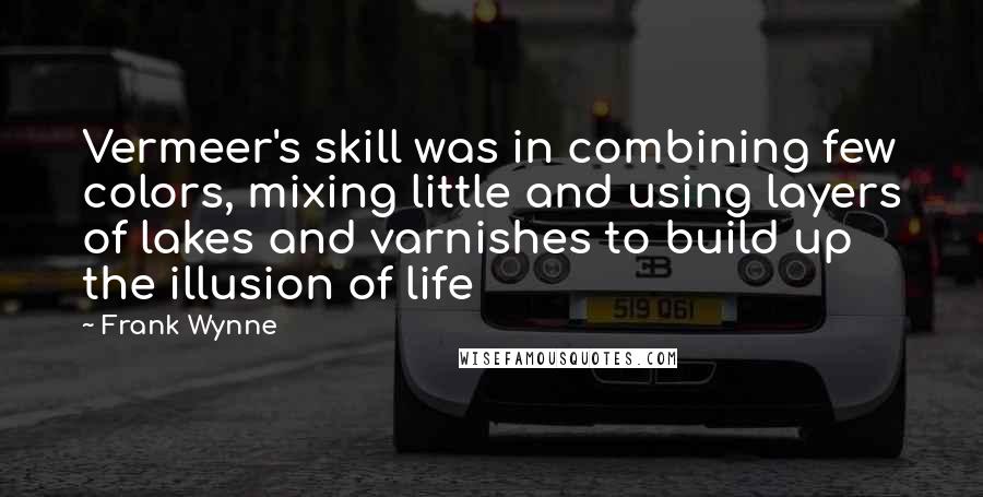 Frank Wynne Quotes: Vermeer's skill was in combining few colors, mixing little and using layers of lakes and varnishes to build up the illusion of life