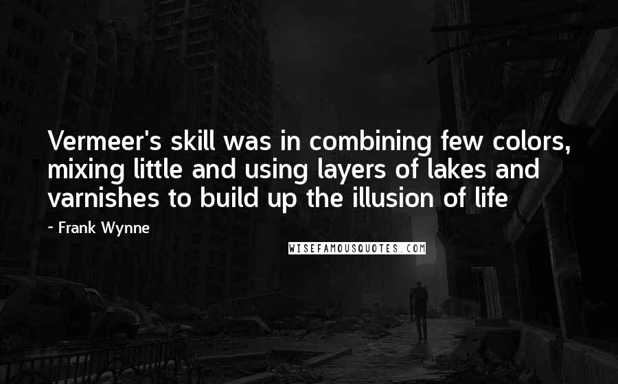 Frank Wynne Quotes: Vermeer's skill was in combining few colors, mixing little and using layers of lakes and varnishes to build up the illusion of life