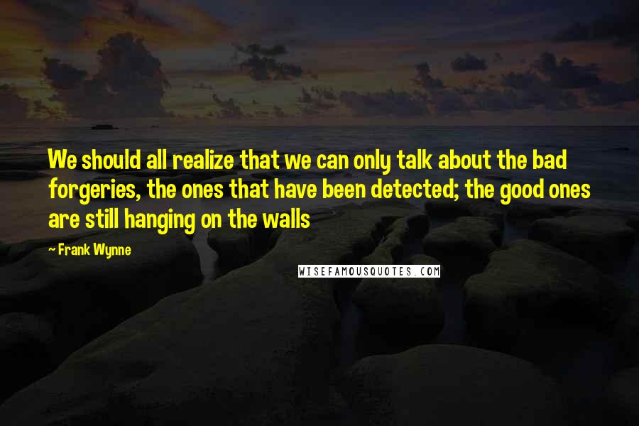 Frank Wynne Quotes: We should all realize that we can only talk about the bad forgeries, the ones that have been detected; the good ones are still hanging on the walls