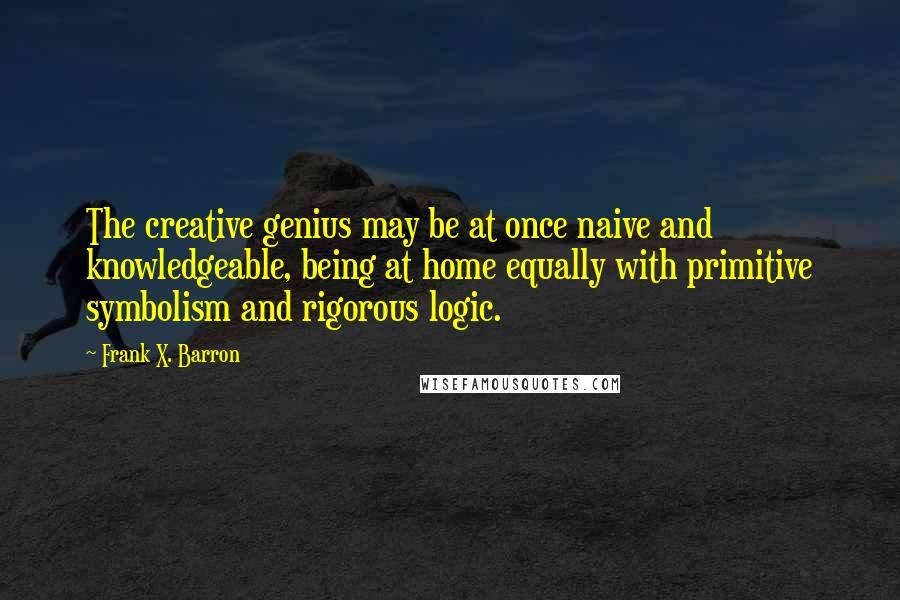 Frank X. Barron Quotes: The creative genius may be at once naive and knowledgeable, being at home equally with primitive symbolism and rigorous logic.