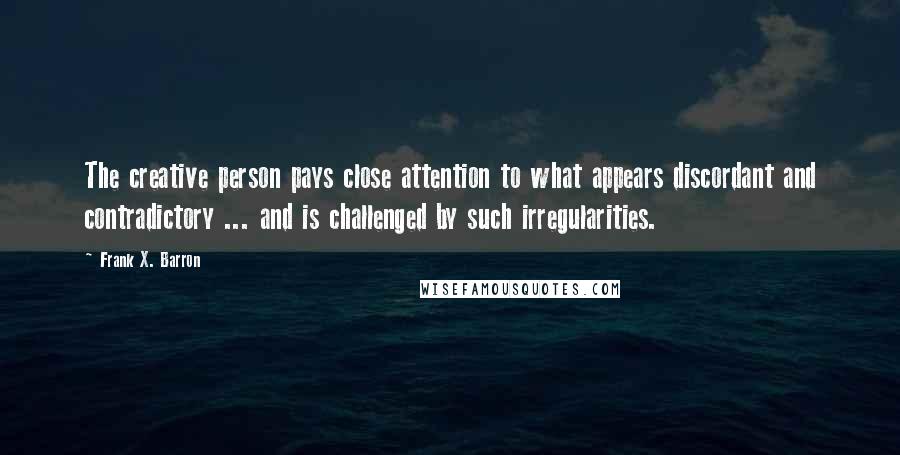 Frank X. Barron Quotes: The creative person pays close attention to what appears discordant and contradictory ... and is challenged by such irregularities.