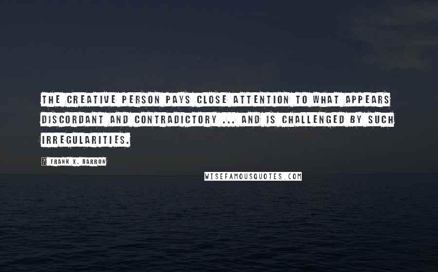 Frank X. Barron Quotes: The creative person pays close attention to what appears discordant and contradictory ... and is challenged by such irregularities.