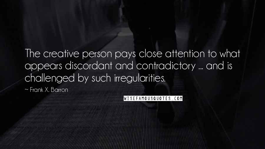 Frank X. Barron Quotes: The creative person pays close attention to what appears discordant and contradictory ... and is challenged by such irregularities.