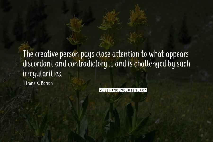 Frank X. Barron Quotes: The creative person pays close attention to what appears discordant and contradictory ... and is challenged by such irregularities.