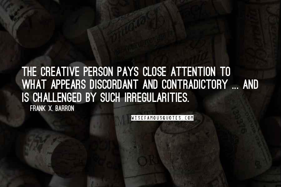 Frank X. Barron Quotes: The creative person pays close attention to what appears discordant and contradictory ... and is challenged by such irregularities.