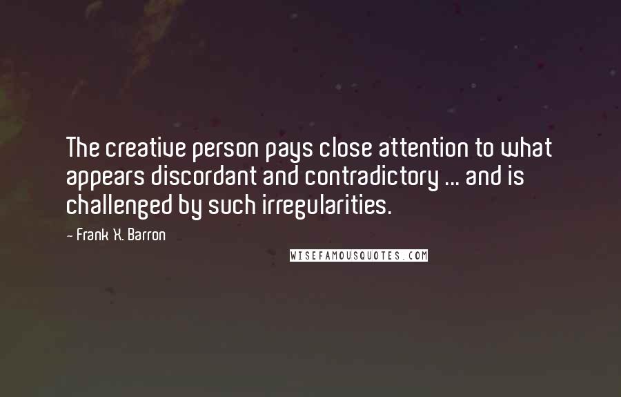 Frank X. Barron Quotes: The creative person pays close attention to what appears discordant and contradictory ... and is challenged by such irregularities.