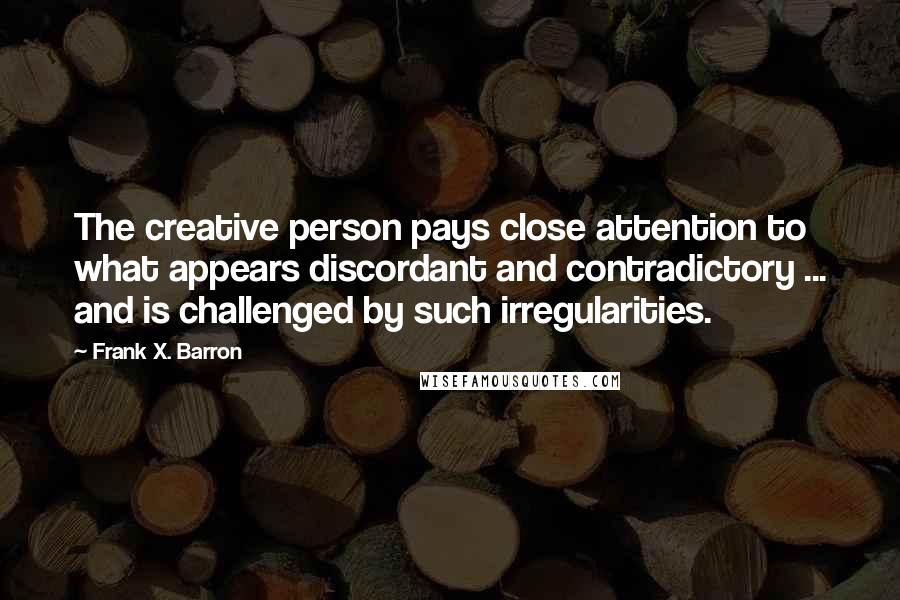 Frank X. Barron Quotes: The creative person pays close attention to what appears discordant and contradictory ... and is challenged by such irregularities.