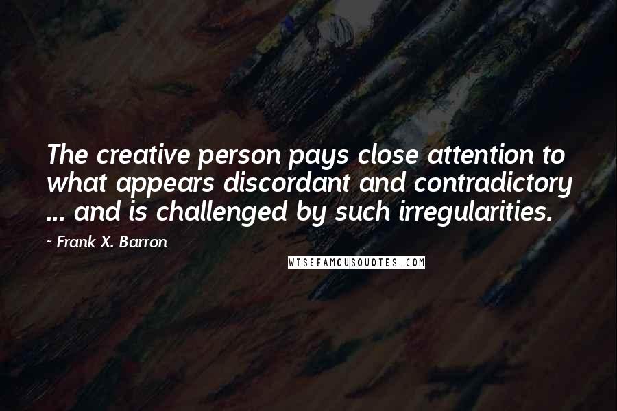 Frank X. Barron Quotes: The creative person pays close attention to what appears discordant and contradictory ... and is challenged by such irregularities.