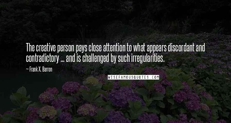 Frank X. Barron Quotes: The creative person pays close attention to what appears discordant and contradictory ... and is challenged by such irregularities.