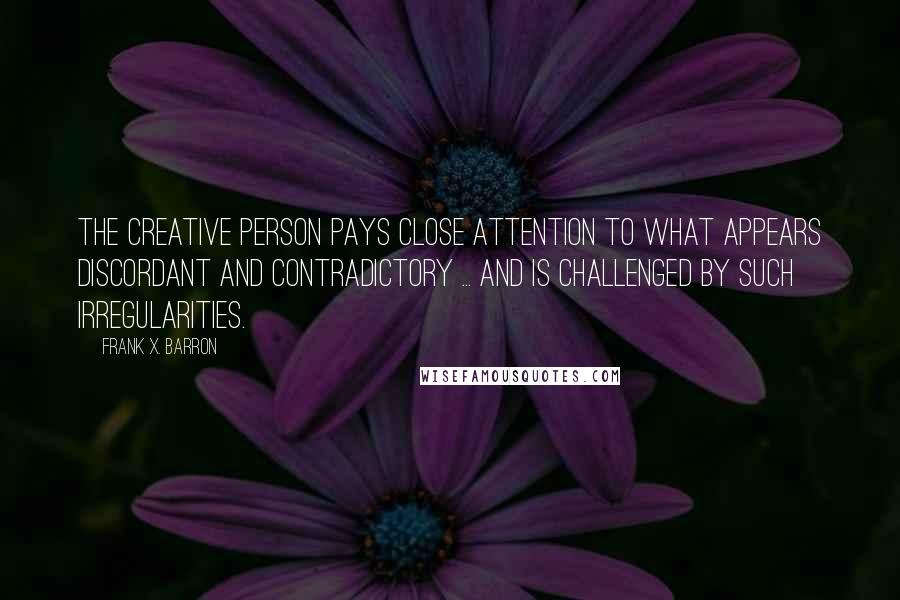 Frank X. Barron Quotes: The creative person pays close attention to what appears discordant and contradictory ... and is challenged by such irregularities.